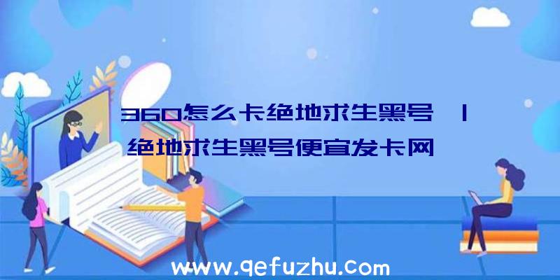 「360怎么卡绝地求生黑号」|绝地求生黑号便宜发卡网